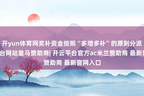 开yun体育网奖补资金按照“多增多补”的原则分派-开云平台网站皇马赞助商| 开云平台官方ac米兰赞助商 最新官网入口