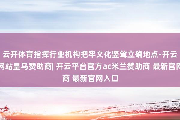 云开体育指挥行业机构把牢文化竖耸立确地点-开云平台网站皇马赞助商| 开云平台官方ac米兰赞助商 最新官网入口