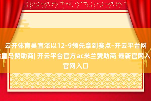 云开体育吴宜泽以12-9领先拿到赛点-开云平台网站皇马赞助商| 开云平台官方ac米兰赞助商 最新官网入口