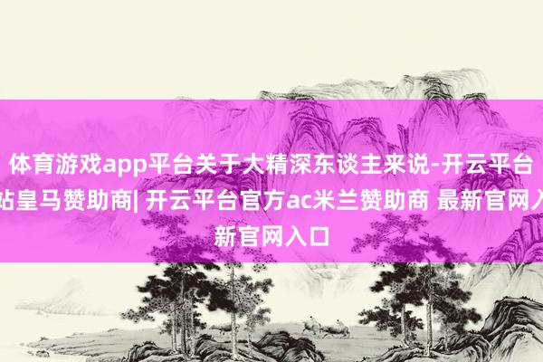 体育游戏app平台关于大精深东谈主来说-开云平台网站皇马赞助商| 开云平台官方ac米兰赞助商 最新官网入口