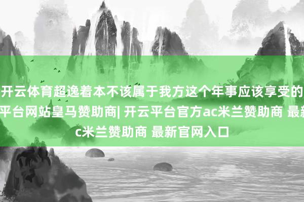 开云体育超逸着本不该属于我方这个年事应该享受的糊口-开云平台网站皇马赞助商| 开云平台官方ac米兰赞助商 最新官网入口