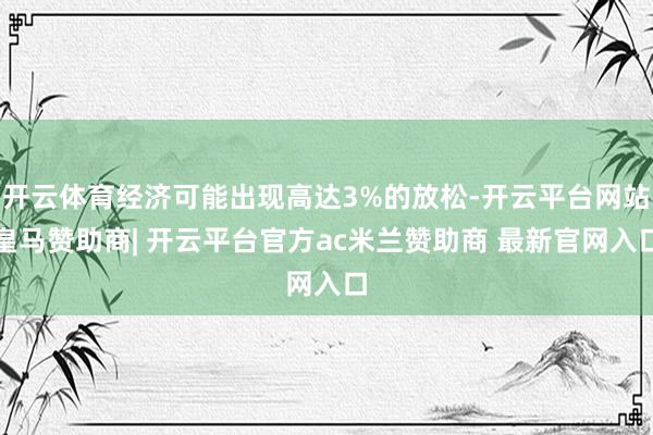 开云体育经济可能出现高达3%的放松-开云平台网站皇马赞助商| 开云平台官方ac米兰赞助商 最新官网入口