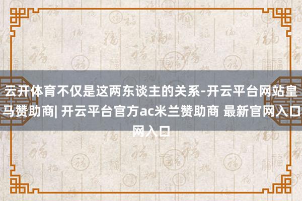 云开体育不仅是这两东谈主的关系-开云平台网站皇马赞助商| 开云平台官方ac米兰赞助商 最新官网入口