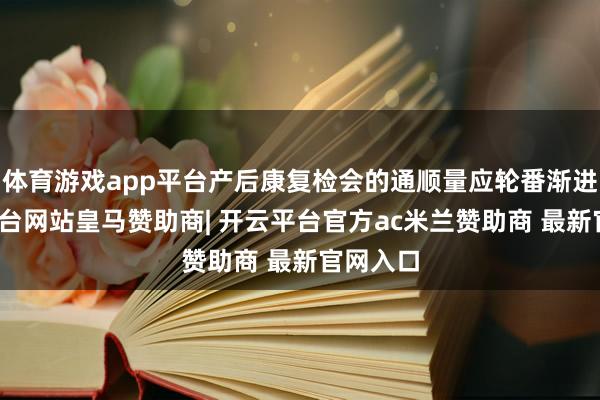 体育游戏app平台产后康复检会的通顺量应轮番渐进-开云平台网站皇马赞助商| 开云平台官方ac米兰赞助商 最新官网入口