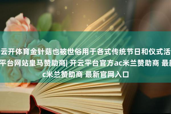 云开体育金针菇也被世俗用于各式传统节日和仪式活动中-开云平台网站皇马赞助商| 开云平台官方ac米兰赞助商 最新官网入口