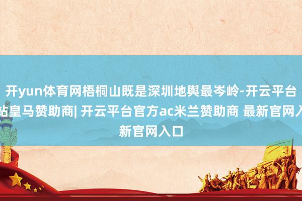 开yun体育网梧桐山既是深圳地舆最岑岭-开云平台网站皇马赞助商| 开云平台官方ac米兰赞助商 最新官网入口