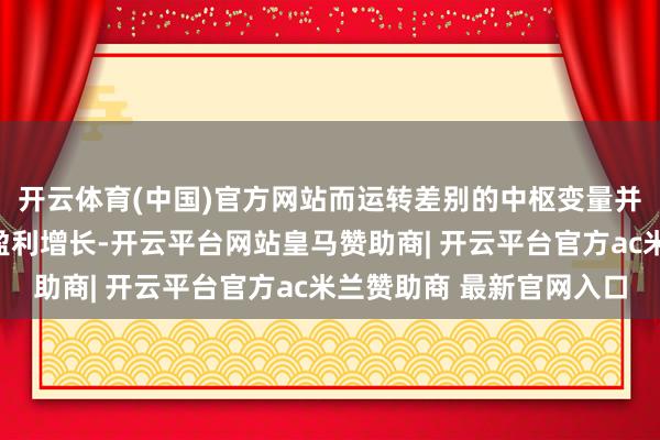开云体育(中国)官方网站而运转差别的中枢变量并非传统真义真义上的盈利增长-开云平台网站皇马赞助商| 开云平台官方ac米兰赞助商 最新官网入口