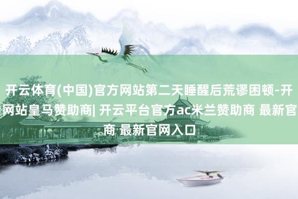 开云体育(中国)官方网站第二天睡醒后荒谬困顿-开云平台网站皇马赞助商| 开云平台官方ac米兰赞助商 最新官网入口