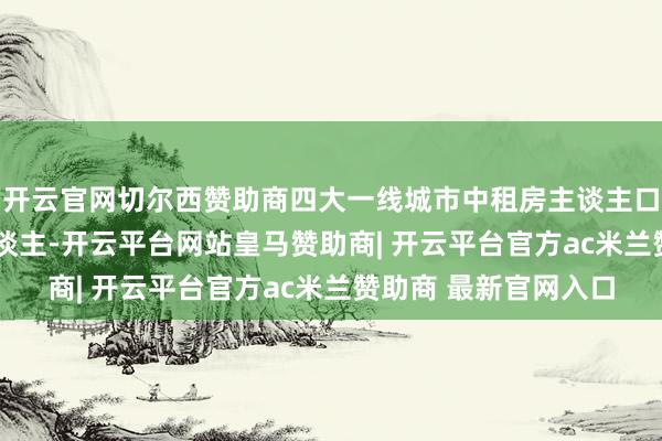 开云官网切尔西赞助商四大一线城市中租房主谈主口范围接近4000万东谈主-开云平台网站皇马赞助商| 开云平台官方ac米兰赞助商 最新官网入口