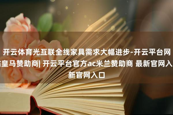 开云体育光互联全线家具需求大幅进步-开云平台网站皇马赞助商| 开云平台官方ac米兰赞助商 最新官网入口