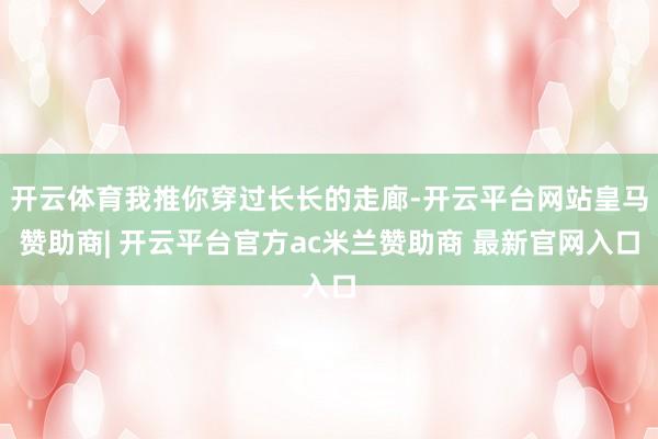 开云体育我推你穿过长长的走廊-开云平台网站皇马赞助商| 开云平台官方ac米兰赞助商 最新官网入口