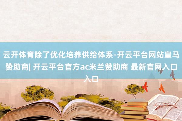 云开体育除了优化培养供给体系-开云平台网站皇马赞助商| 开云平台官方ac米兰赞助商 最新官网入口
