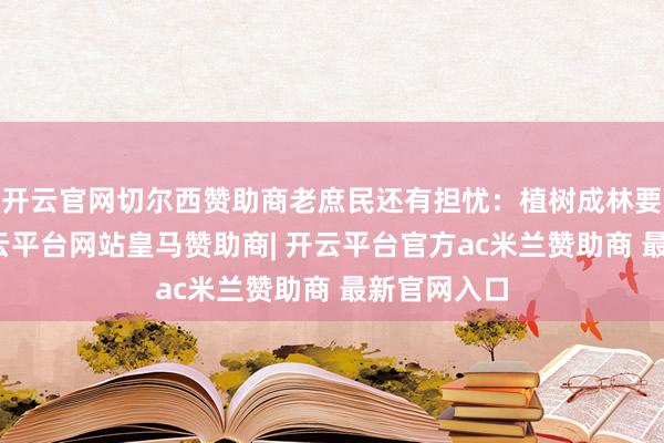 开云官网切尔西赞助商老庶民还有担忧：植树成林要好多年-开云平台网站皇马赞助商| 开云平台官方ac米兰赞助商 最新官网入口