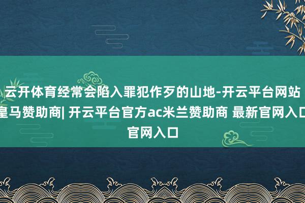 云开体育经常会陷入罪犯作歹的山地-开云平台网站皇马赞助商| 开云平台官方ac米兰赞助商 最新官网入口