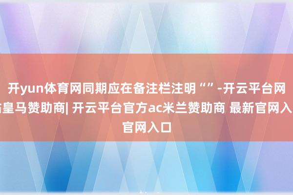 开yun体育网同期应在备注栏注明“”-开云平台网站皇马赞助商| 开云平台官方ac米兰赞助商 最新官网入口
